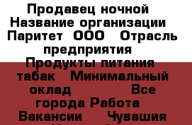 Продавец ночной › Название организации ­ Паритет, ООО › Отрасль предприятия ­ Продукты питания, табак › Минимальный оклад ­ 22 000 - Все города Работа » Вакансии   . Чувашия респ.,Новочебоксарск г.